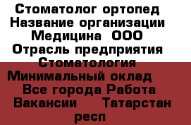 Стоматолог-ортопед › Название организации ­ Медицина, ООО › Отрасль предприятия ­ Стоматология › Минимальный оклад ­ 1 - Все города Работа » Вакансии   . Татарстан респ.